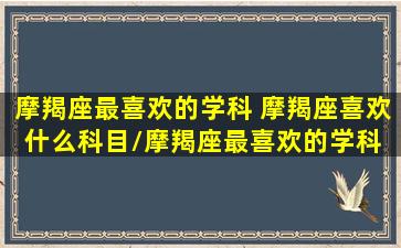 摩羯座最喜欢的学科 摩羯座喜欢什么科目/摩羯座最喜欢的学科 摩羯座喜欢什么科目-我的网站